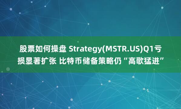 股票如何操盘 Strategy(MSTR.US)Q1亏损显著扩张 比特币储备策略仍“高歌猛进”