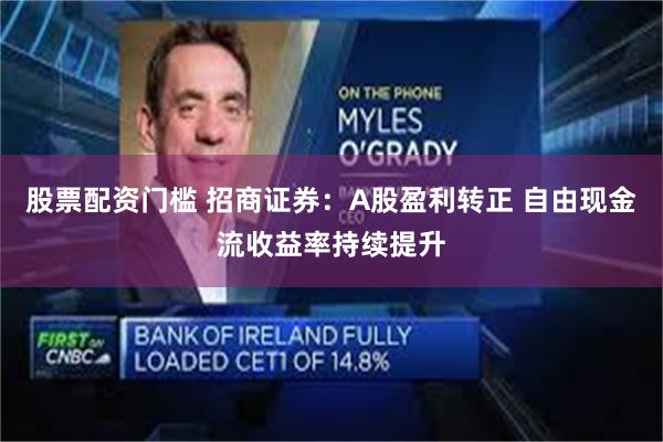 股票配资门槛 招商证券：A股盈利转正 自由现金流收益率持续提升