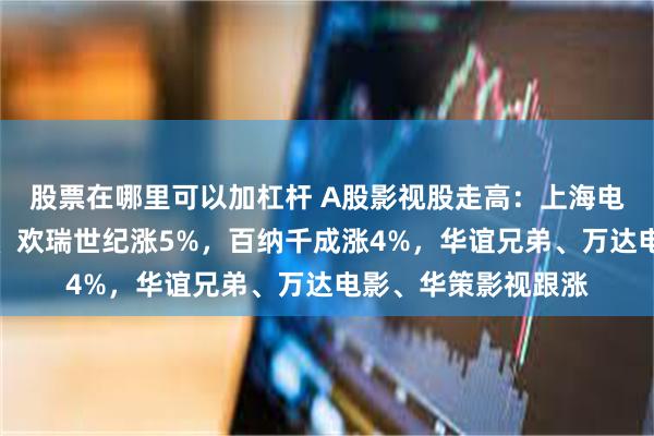 股票在哪里可以加杠杆 A股影视股走高：上海电影涨停，慈文传媒、欢瑞世纪涨5%，百纳千成涨4%，华谊兄弟、万达电影、华策影视跟涨