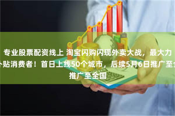 专业股票配资线上 淘宝闪购闪现外卖大战，最大力度补贴消费者！首日上线50个城市，后续5月6日推广至全国