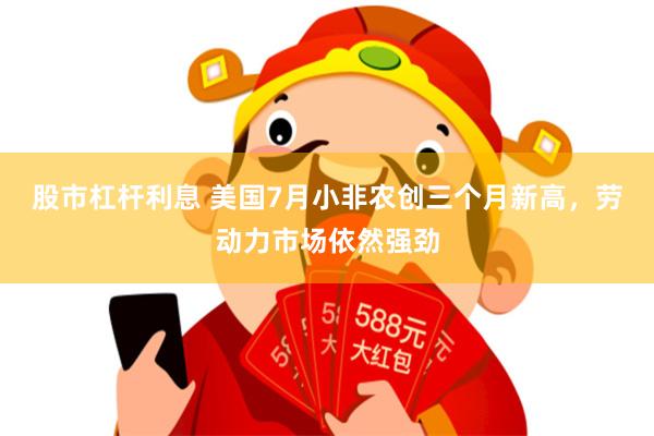 股市杠杆利息 美国7月小非农创三个月新高，劳动力市场依然强劲