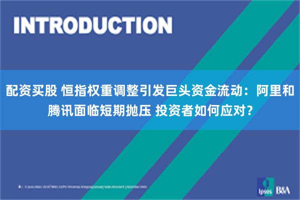 配资买股 恒指权重调整引发巨头资金流动：阿里和腾讯面临短期抛压 投资者如何应对？
