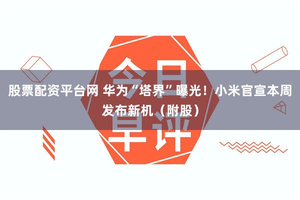 股票配资平台网 华为“塔界”曝光！小米官宣本周发布新机（附股）