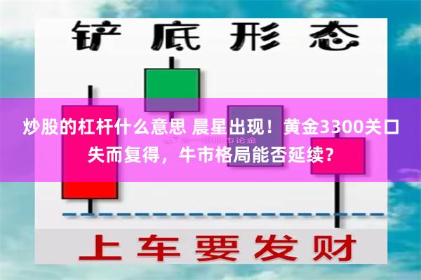 炒股的杠杆什么意思 晨星出现！黄金3300关口失而复得，牛市格局能否延续？