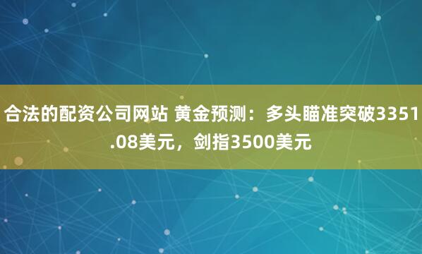 合法的配资公司网站 黄金预测：多头瞄准突破3351.08美元，剑指3500美元