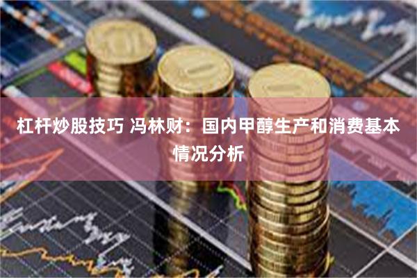 杠杆炒股技巧 冯林财：国内甲醇生产和消费基本情况分析
