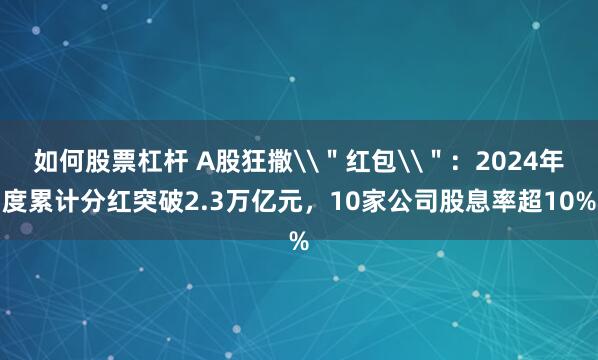 如何股票杠杆 A股狂撒\＂红包\＂：2024年度累计分红突破2.3万亿元，10家公司股息率超10%