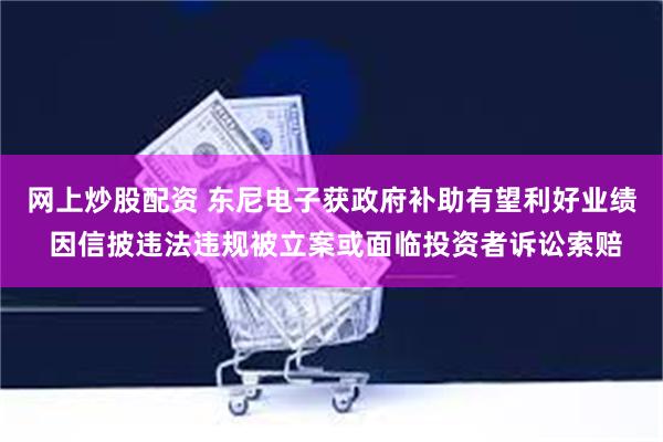 网上炒股配资 东尼电子获政府补助有望利好业绩 因信披违法违规被立案或面临投资者诉讼索赔