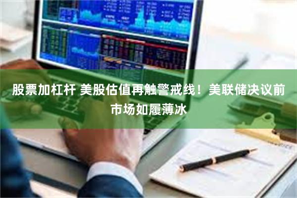 股票加杠杆 美股估值再触警戒线！美联储决议前市场如履薄冰