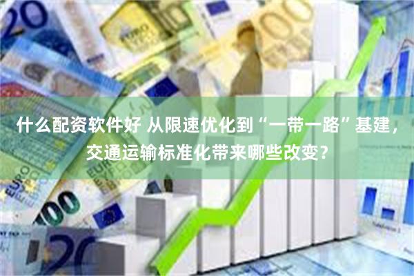 什么配资软件好 从限速优化到“一带一路”基建，交通运输标准化带来哪些改变？