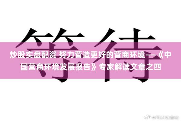 炒股实盘配资 努力营造更好的营商环境——《中国营商环境发展报告》专家解读文章之四