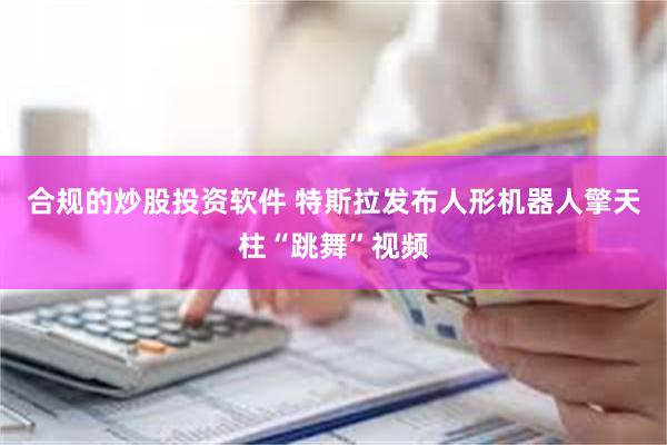 合规的炒股投资软件 特斯拉发布人形机器人擎天柱“跳舞”视频