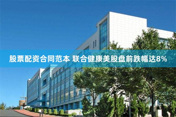 股票配资合同范本 联合健康美股盘前跌幅达8%