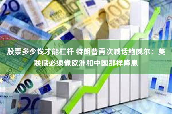 股票多少钱才能杠杆 特朗普再次喊话鲍威尔：美联储必须像欧洲和中国那样降息