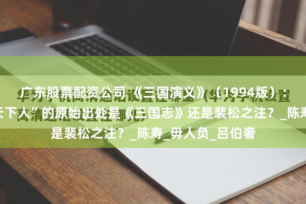 广东股票配资公司 《三国演义》（1994版）：曹操“宁教我负天下人”的原始出处是《三国志》还是裴松之注？_陈寿_毋人负_吕伯奢