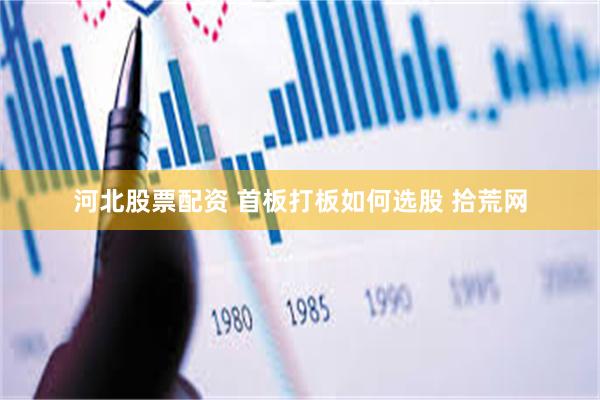 河北股票配资 首板打板如何选股 拾荒网