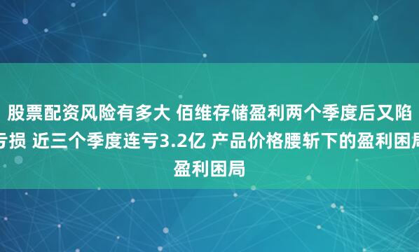 股票配资风险有多大 佰维存储盈利两个季度后又陷亏损 近三个季度连亏3.2亿 产品价格腰斩下的盈利困局