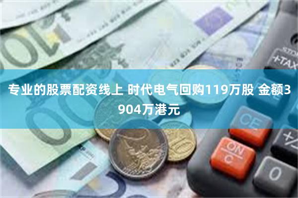 专业的股票配资线上 时代电气回购119万股 金额3904万港元
