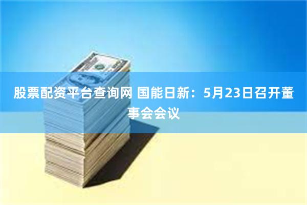 股票配资平台查询网 国能日新：5月23日召开董事会会议