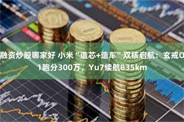 融资炒股哪家好 小米“造芯+造车”双核启航：玄戒O1跑分300万，Yu7续航835km