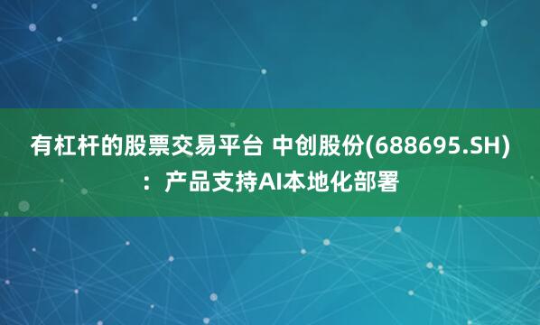 有杠杆的股票交易平台 中创股份(688695.SH)：产品支持AI本地化部署