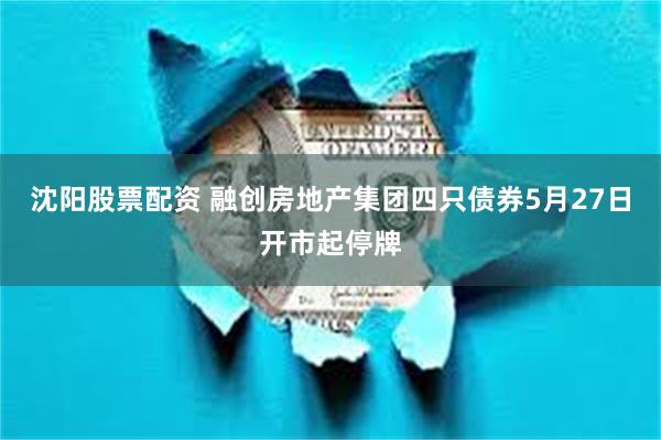 沈阳股票配资 融创房地产集团四只债券5月27日开市起停牌