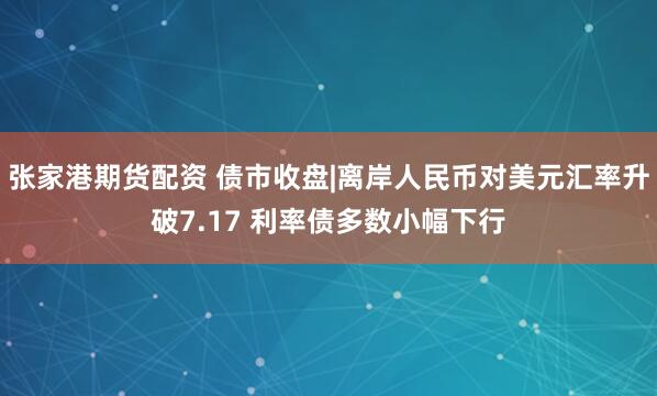 张家港期货配资 债市收盘|离岸人民币对美元汇率升破7.17 利率债多数小幅下行