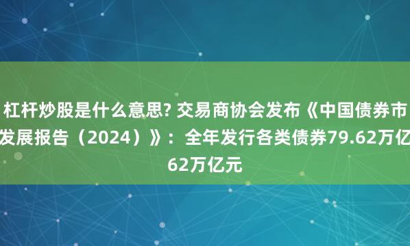杠杆炒股是什么意思? 交易商协会发布《中国债券市场发展报告（2024）》：全年发行各类债券79.62万亿元