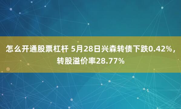 怎么开通股票杠杆 5月28日兴森转债下跌0.42%，转股溢价率28.77%