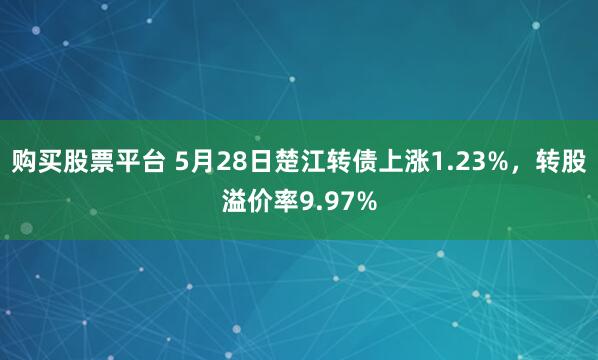 购买股票平台 5月28日楚江转债上涨1.23%，转股溢价率9.97%
