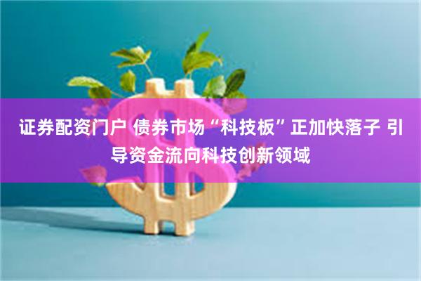 证券配资门户 债券市场“科技板”正加快落子 引导资金流向科技创新领域
