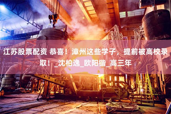 江苏股票配资 恭喜！漳州这些学子，提前被高校录取！_沈柏逸_欧阳锴_高三年