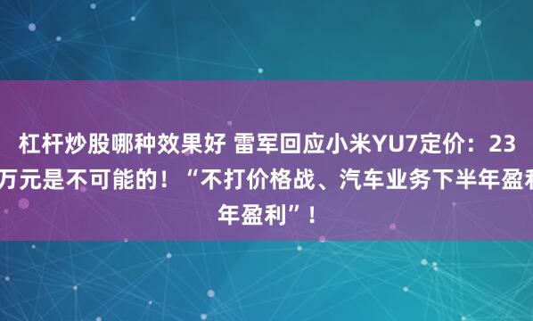 杠杆炒股哪种效果好 雷军回应小米YU7定价：23.59万元是不可能的！“不打价格战、汽车业务下半年盈利”！