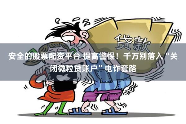 安全的股票配资平台 提高警惕！千万别落入“关闭微粒贷账户”电诈套路