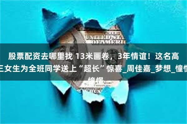 股票配资去哪里找 13米画卷，3年情谊！这名高三女生为全班同学送上“超长”惊喜_周佳嘉_梦想_憧憬