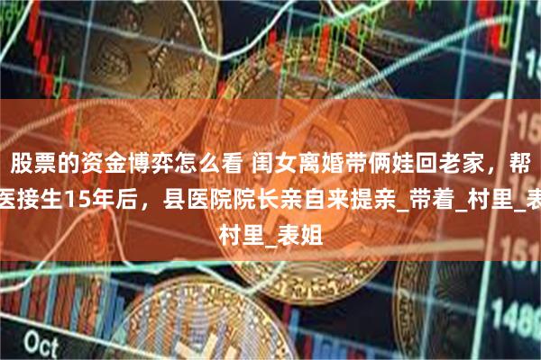 股票的资金博弈怎么看 闺女离婚带俩娃回老家，帮村医接生15年后，县医院院长亲自来提亲_带着_村里_表姐