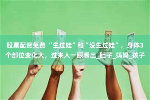 股票配资免费 “生过娃”和“没生过娃”，身体3个部位变化大，过来人一眼看出_肚子_妈妈_孩子