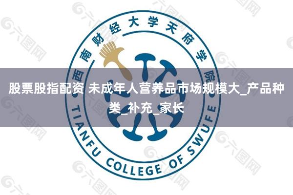 股票股指配资 未成年人营养品市场规模大_产品种类_补充_家长