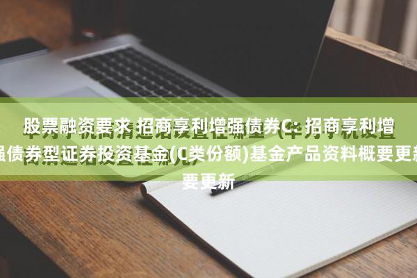 股票融资要求 招商享利增强债券C: 招商享利增强债券型证券投资基金(C类份额)基金产品资料概要更新