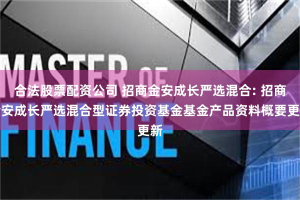 合法股票配资公司 招商金安成长严选混合: 招商金安成长严选混合型证券投资基金基金产品资料概要更新