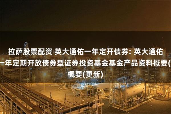拉萨股票配资 英大通佑一年定开债券: 英大通佑纯债一年定期开放债券型证券投资基金基金产品资料概要(更新)