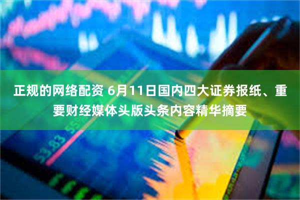 正规的网络配资 6月11日国内四大证券报纸、重要财经媒体头版头条内容精华摘要