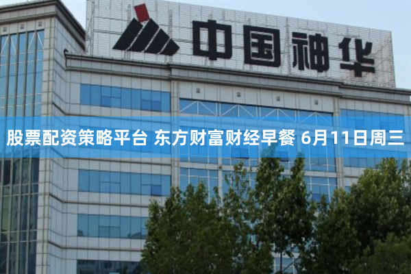 股票配资策略平台 东方财富财经早餐 6月11日周三