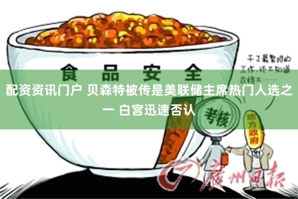 配资资讯门户 贝森特被传是美联储主席热门人选之一 白宫迅速否认