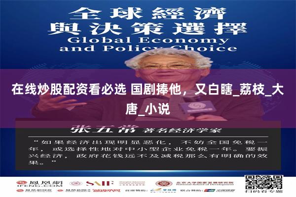 在线炒股配资看必选 国剧捧他，又白瞎_荔枝_大唐_小说