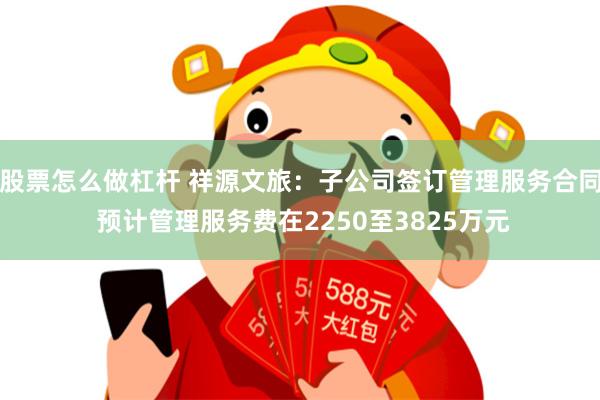 股票怎么做杠杆 祥源文旅：子公司签订管理服务合同 预计管理服务费在2250至3825万元