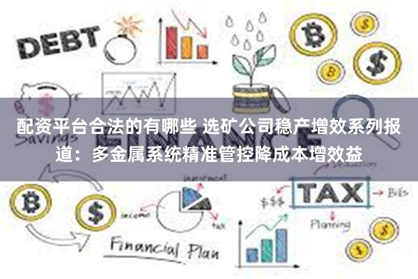 配资平台合法的有哪些 选矿公司稳产增效系列报道：多金属系统精准管控降成本增效益