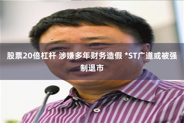 股票20倍杠杆 涉嫌多年财务造假 *ST广道或被强制退市