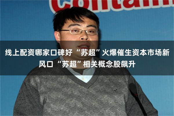 线上配资哪家口碑好 “苏超”火爆催生资本市场新风口 “苏超”相关概念股飙升