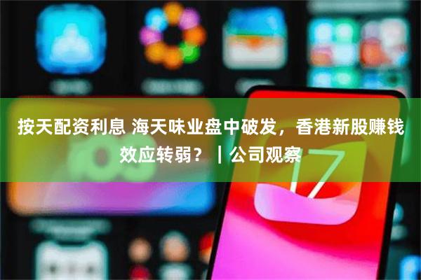 按天配资利息 海天味业盘中破发，香港新股赚钱效应转弱？｜公司观察